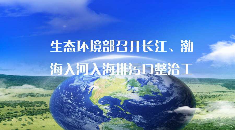 生態(tài)環(huán)境部召開長江、渤海入河入海排污口整治工作推進(jìn)會