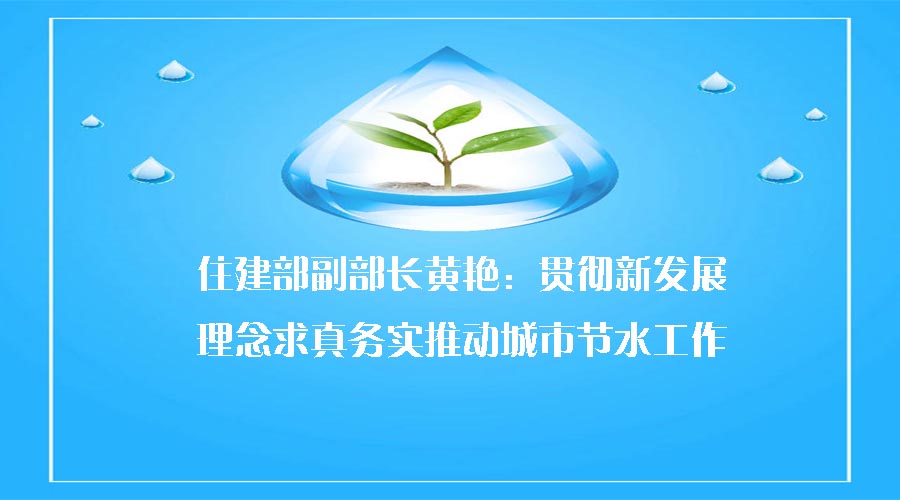 住建部副部長黃艷：貫徹新發(fā)展理念求真務(wù)實(shí)推動城市節(jié)水工作高質(zhì)量發(fā)展　